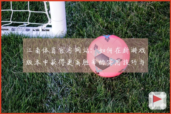 江南体育官方网站：如何在新游戏版本中获得更高胜率的实用技巧与心得分享