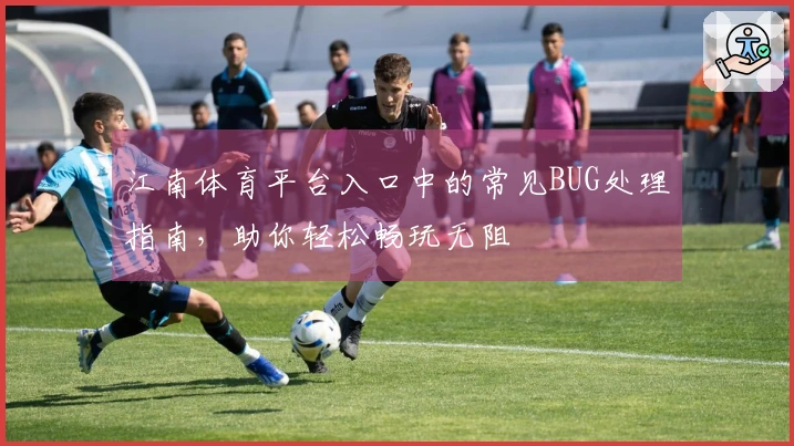 江南体育平台入口中的常见BUG处理指南，助你轻松畅玩无阻