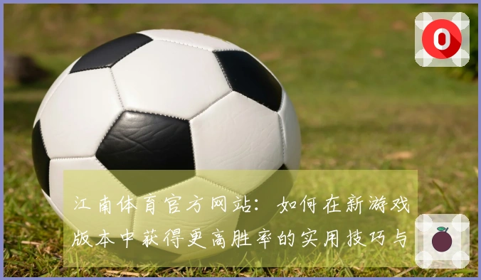 江南体育官方网站：如何在新游戏版本中获得更高胜率的实用技巧与心得分享