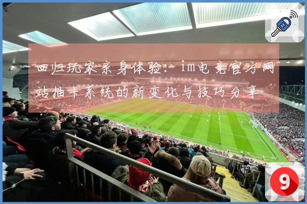 回归玩家亲身体验：im电竞官方网站抽卡系统的新变化与技巧分享