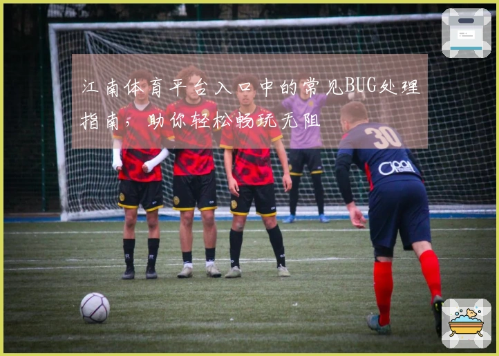 江南体育平台入口中的常见BUG处理指南，助你轻松畅玩无阻