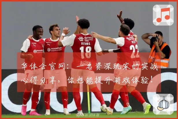 华体会官网：一名资深玩家的实战心得分享，你也能提升游戏体验！