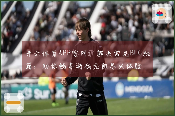 开云体育APP官网：解决常见BUG秘籍，助你畅享游戏无阻尽兴体验