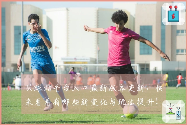 买球站平台入口最新版本更新，快来看看有哪些新变化与玩法提升！