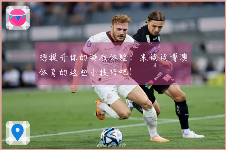 想提升你的游戏体验？来试试博澳体育的这些小技巧吧！