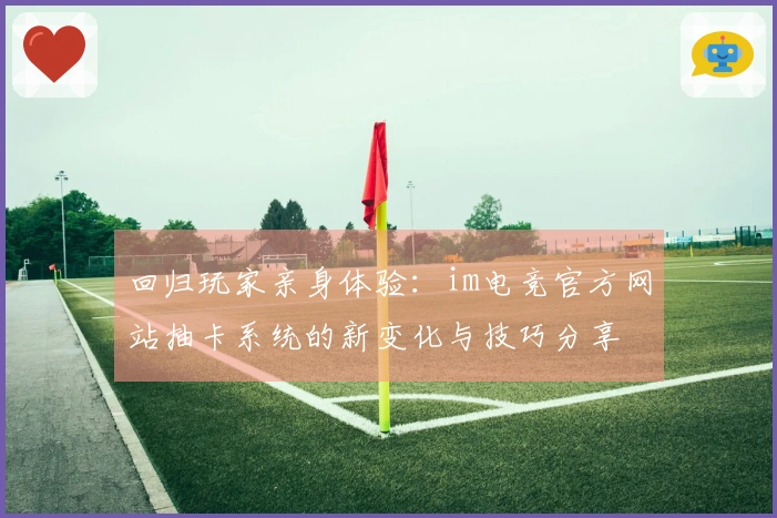 回归玩家亲身体验：im电竞官方网站抽卡系统的新变化与技巧分享